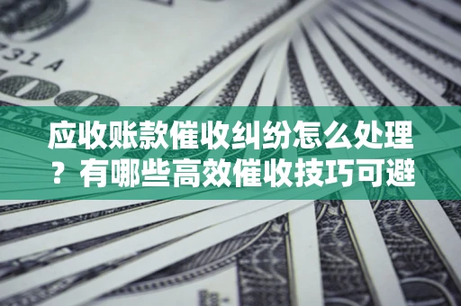 武汉应收账款催收纠纷怎么处理？有哪些高效催收技巧可避免坏账？