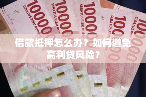 武汉借款抵押怎么办？如何避免高利贷风险？