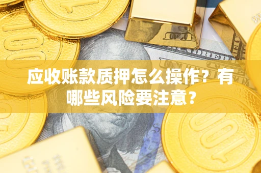 武汉应收账款质押怎么操作？有哪些风险要注意？